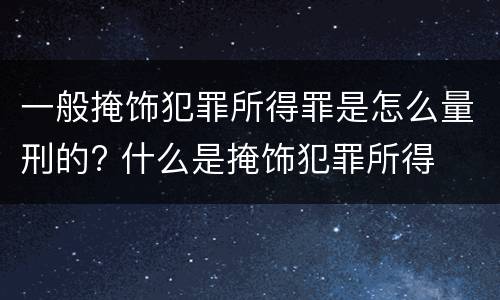 一般掩饰犯罪所得罪是怎么量刑的? 什么是掩饰犯罪所得