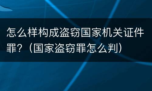 怎么样构成盗窃国家机关证件罪?（国家盗窃罪怎么判）