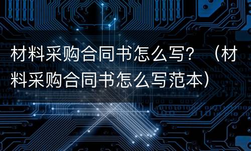 材料采购合同书怎么写？（材料采购合同书怎么写范本）