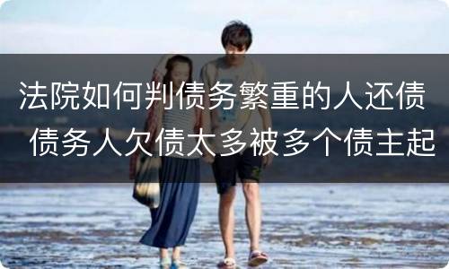 法院如何判债务繁重的人还债 债务人欠债太多被多个债主起诉怎办