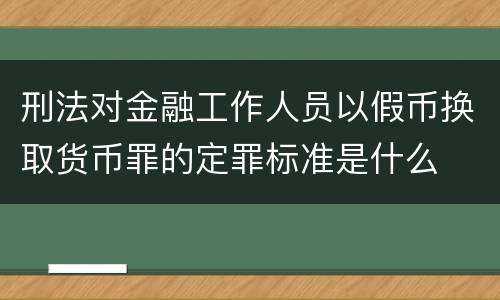 刑法对金融工作人员以假币换取货币罪的定罪标准是什么