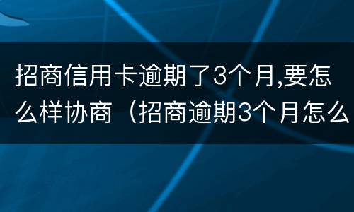 招商信用卡逾期了3个月,要怎么样协商（招商逾期3个月怎么办）