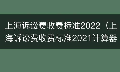 上海诉讼费收费标准2022（上海诉讼费收费标准2021计算器）