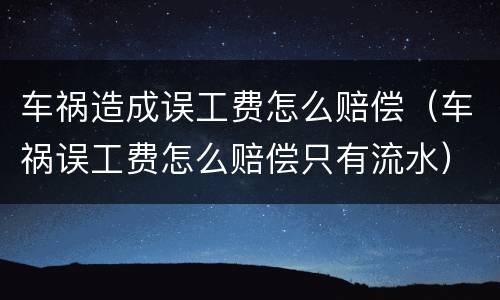车祸造成误工费怎么赔偿（车祸误工费怎么赔偿只有流水）