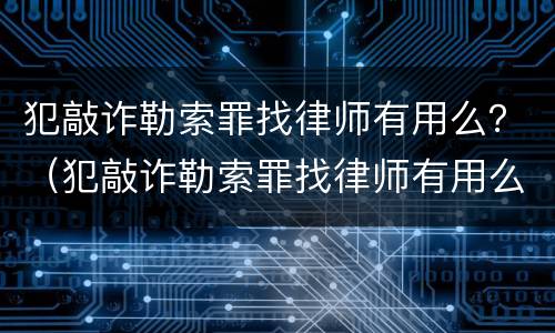 犯敲诈勒索罪找律师有用么？（犯敲诈勒索罪找律师有用么吗）