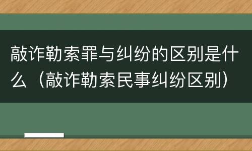 敲诈勒索罪与纠纷的区别是什么（敲诈勒索民事纠纷区别）