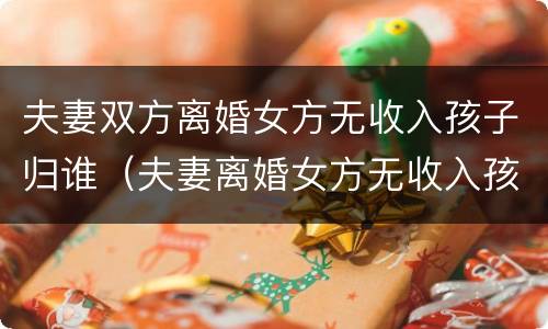 夫妻双方离婚女方无收入孩子归谁（夫妻离婚女方无收入孩子判给谁）