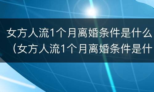 女方人流1个月离婚条件是什么（女方人流1个月离婚条件是什么样的）