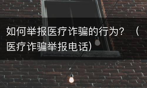 如何举报医疗诈骗的行为？（医疗诈骗举报电话）