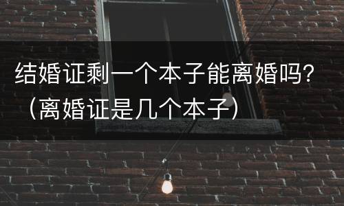 结婚证剩一个本子能离婚吗？（离婚证是几个本子）