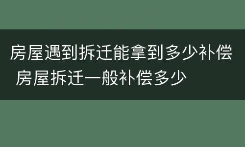 房屋遇到拆迁能拿到多少补偿 房屋拆迁一般补偿多少