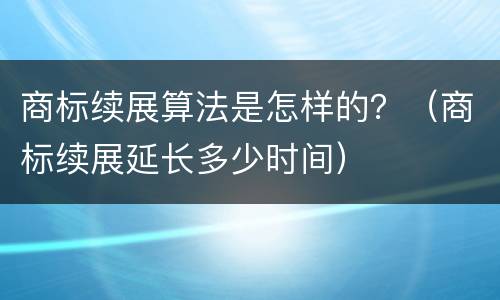 商标续展算法是怎样的？（商标续展延长多少时间）