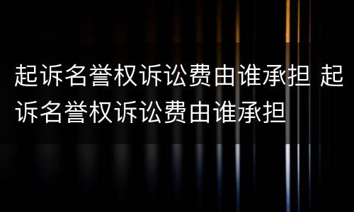 起诉名誉权诉讼费由谁承担 起诉名誉权诉讼费由谁承担