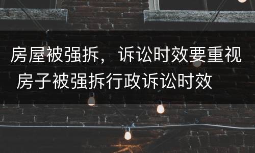 房屋被强拆，诉讼时效要重视 房子被强拆行政诉讼时效