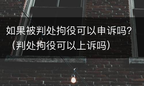 如果被判处拘役可以申诉吗？（判处拘役可以上诉吗）