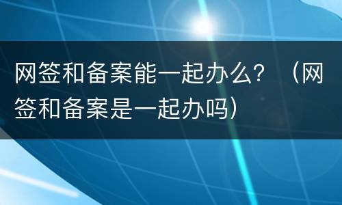 网签和备案能一起办么？（网签和备案是一起办吗）