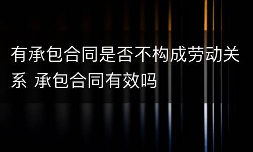 有承包合同是否不构成劳动关系 承包合同有效吗