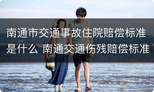 南通市交通事故住院赔偿标准是什么 南通交通伤残赔偿标准