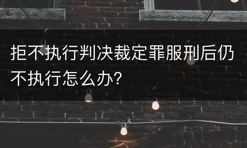 拒不执行判决裁定罪服刑后仍不执行怎么办？