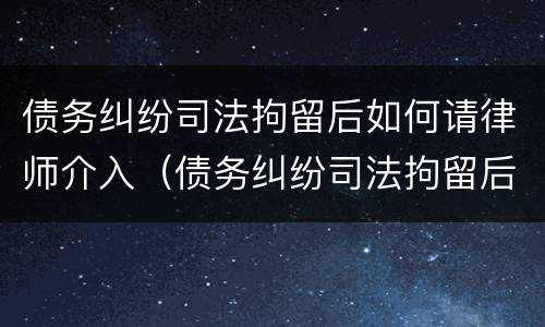债务纠纷司法拘留后如何请律师介入（债务纠纷司法拘留后如何请律师介入案件）