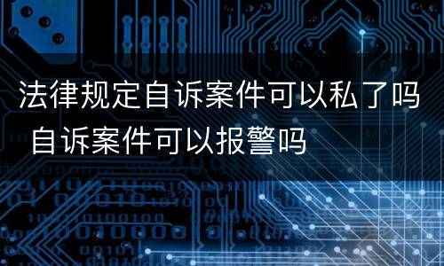 法律规定自诉案件可以私了吗 自诉案件可以报警吗