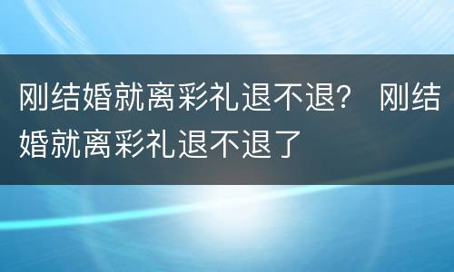 刚结婚就离彩礼退不退？ 刚结婚就离彩礼退不退了