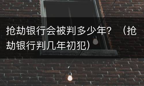 抢劫银行会被判多少年？（抢劫银行判几年初犯）