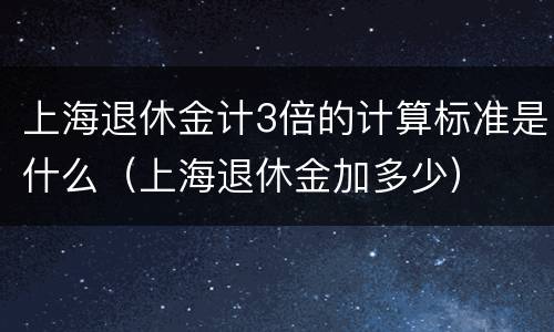 上海退休金计3倍的计算标准是什么（上海退休金加多少）