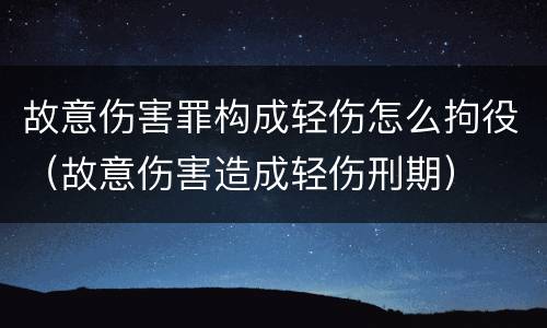 故意伤害罪构成轻伤怎么拘役（故意伤害造成轻伤刑期）