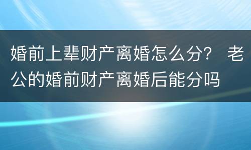 婚前上辈财产离婚怎么分？ 老公的婚前财产离婚后能分吗