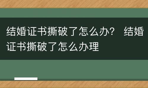 结婚证书撕破了怎么办？ 结婚证书撕破了怎么办理