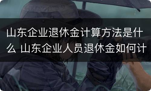 山东企业退休金计算方法是什么 山东企业人员退休金如何计算