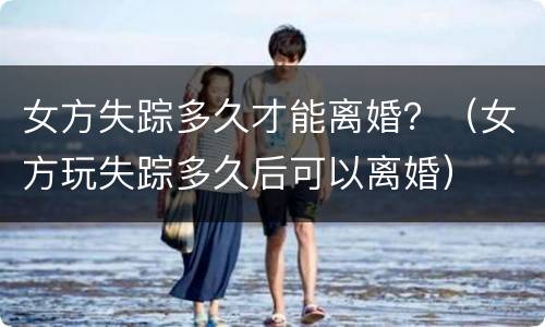 女方失踪多久才能离婚？（女方玩失踪多久后可以离婚）