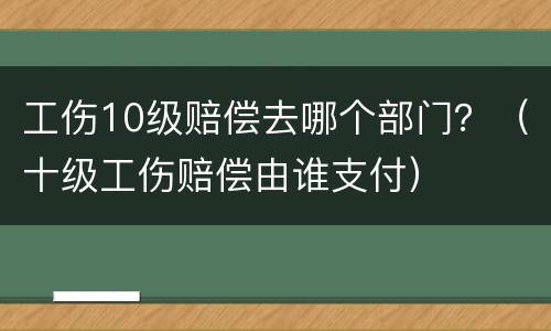 工伤10级赔偿去哪个部门？（十级工伤赔偿由谁支付）
