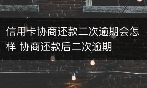 信用卡协商还款二次逾期会怎样 协商还款后二次逾期