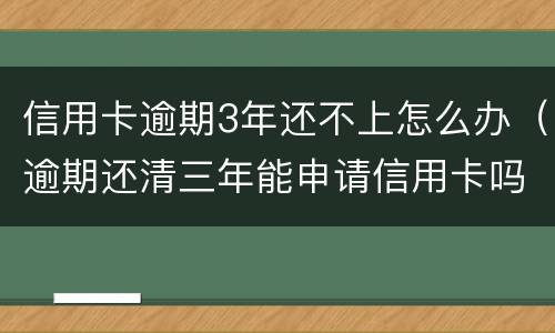信用卡逾期3年还不上怎么办（逾期还清三年能申请信用卡吗）