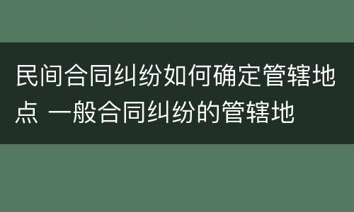 民间合同纠纷如何确定管辖地点 一般合同纠纷的管辖地