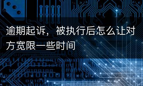 逾期起诉，被执行后怎么让对方宽限一些时间