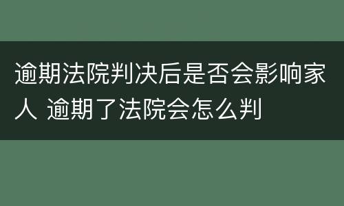 逾期法院判决后是否会影响家人 逾期了法院会怎么判
