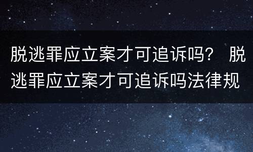 脱逃罪应立案才可追诉吗？ 脱逃罪应立案才可追诉吗法律规定