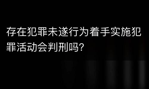 存在犯罪未遂行为着手实施犯罪活动会判刑吗？