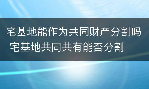 宅基地能作为共同财产分割吗 宅基地共同共有能否分割