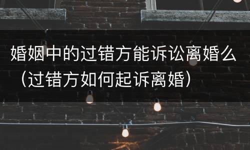 婚姻中的过错方能诉讼离婚么（过错方如何起诉离婚）