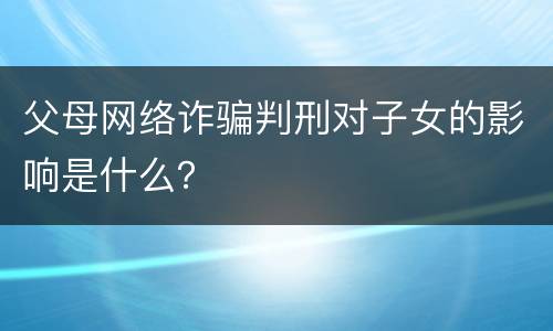 父母网络诈骗判刑对子女的影响是什么？
