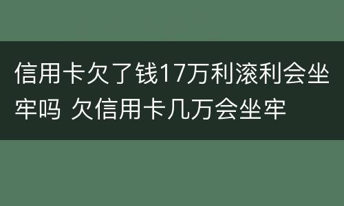 信用卡欠了钱17万利滚利会坐牢吗 欠信用卡几万会坐牢