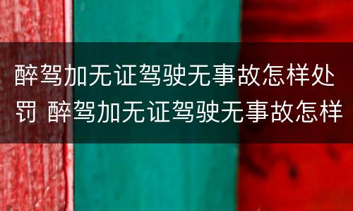 醉驾加无证驾驶无事故怎样处罚 醉驾加无证驾驶无事故怎样处罚的