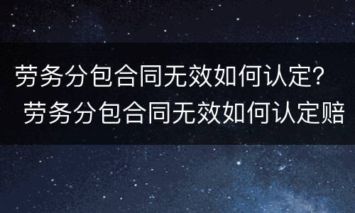 劳务分包合同无效如何认定？ 劳务分包合同无效如何认定赔偿