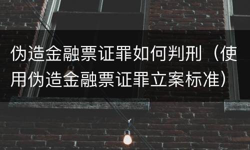 伪造金融票证罪如何判刑（使用伪造金融票证罪立案标准）