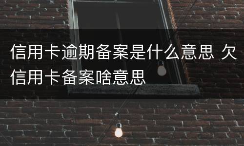 信用卡逾期备案是什么意思 欠信用卡备案啥意思