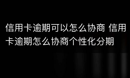 信用卡逾期可以怎么协商 信用卡逾期怎么协商个性化分期